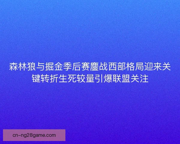 森林狼与掘金季后赛鏖战西部格局迎来关键转折生死较量引爆联盟关注