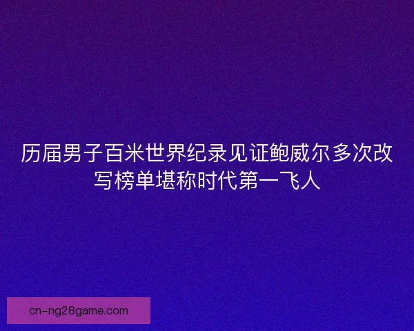 历届男子百米世界纪录见证鲍威尔多次改写榜单堪称时代第一飞人